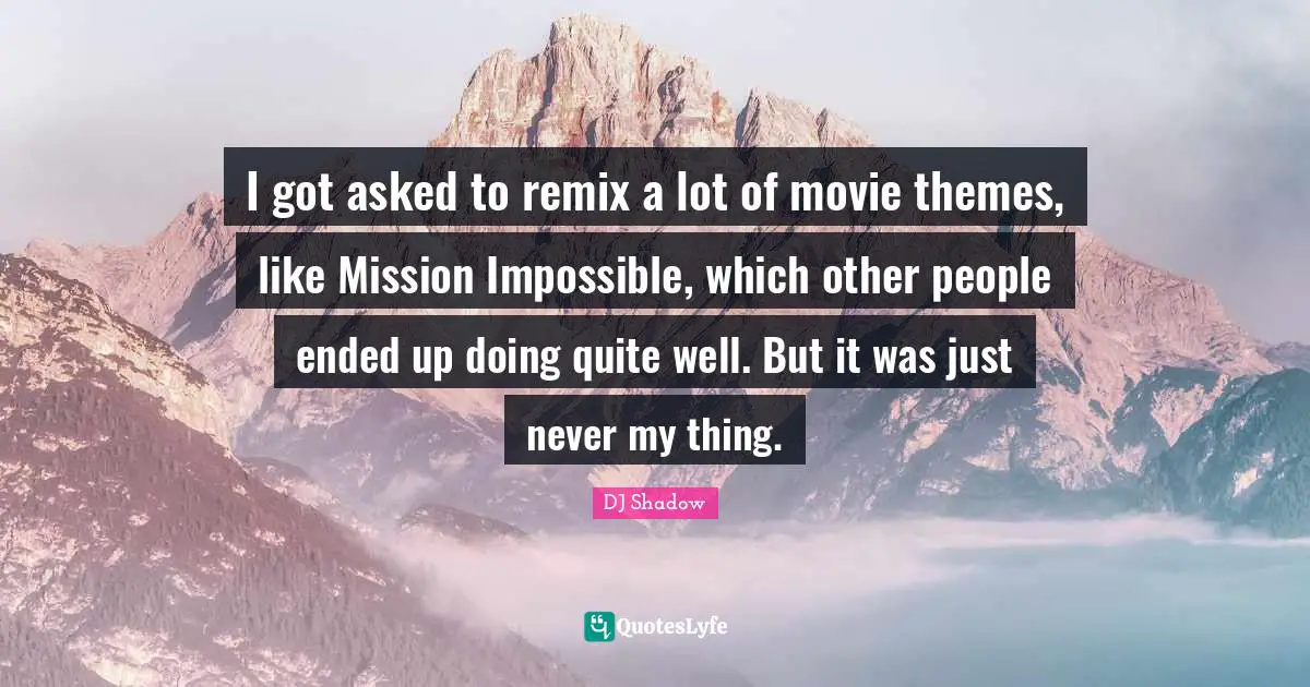 Mission Quotes: "I got asked to remix a lot of movie themes, like Mission Impossible, which other people ended up doing quite well. But it was just never my thing."