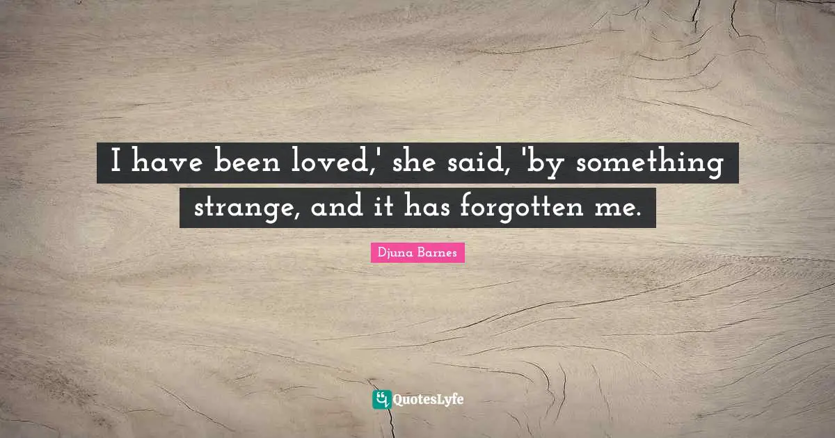 I have been loved,' she said, 'by something strange, and it has forgotten me.
