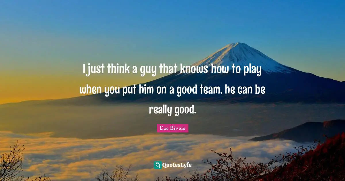 I just think a guy that knows how to play when you put him on a good team, he can be really good.