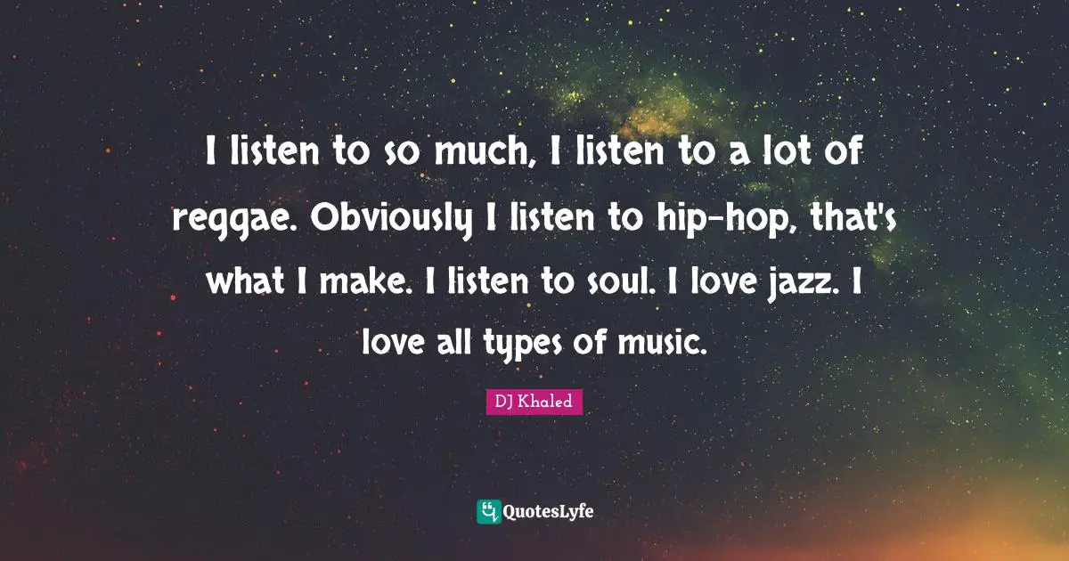 I listen to so much, I listen to a lot of reggae. Obviously I listen to hip-hop, that's what I make. I listen to soul. I love jazz. I love all types of music.