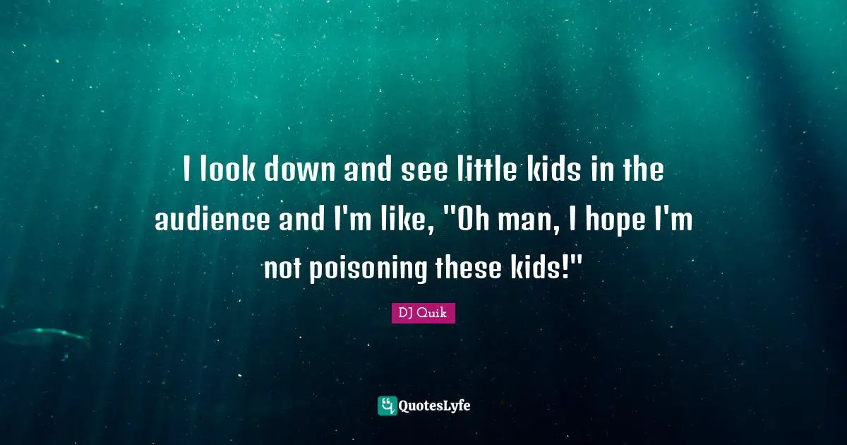 I look down and see little kids in the audience and I'm like, "Oh man, I hope I'm not poisoning these kids!"