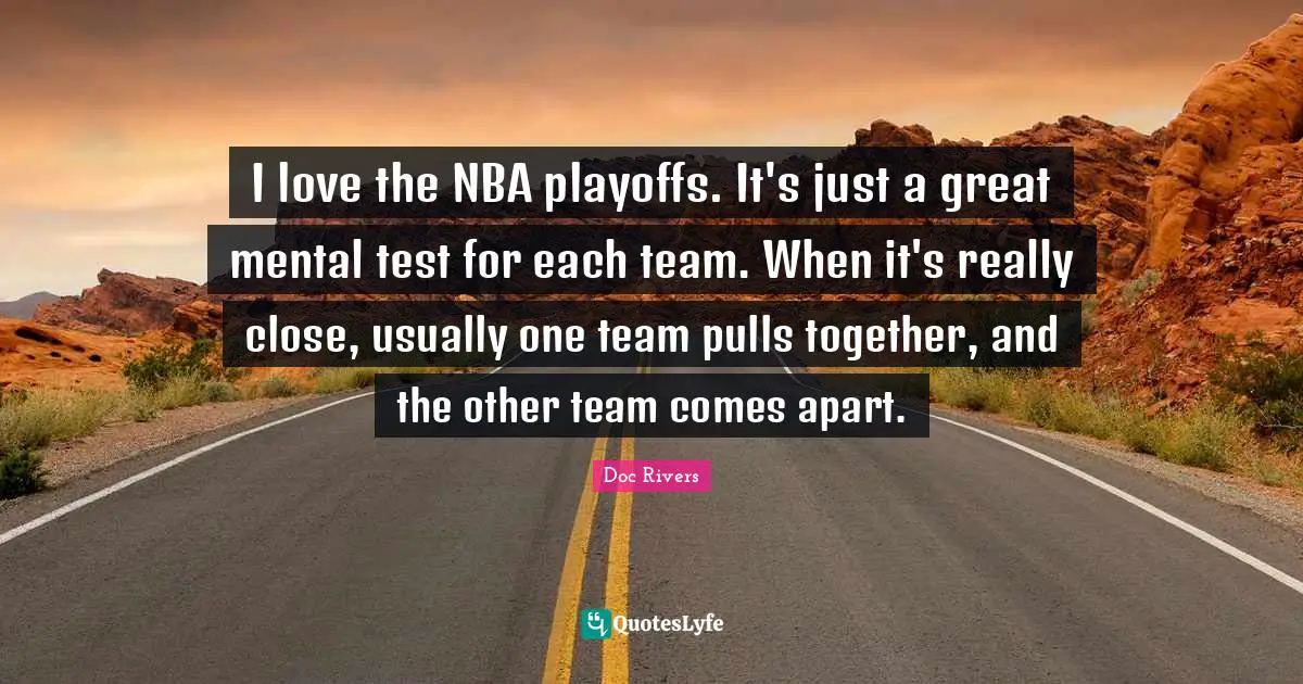Playoffs Quotes: "I love the NBA playoffs. It's just a great mental test for each team. When it's really close, usually one team pulls together, and the other team comes apart."
