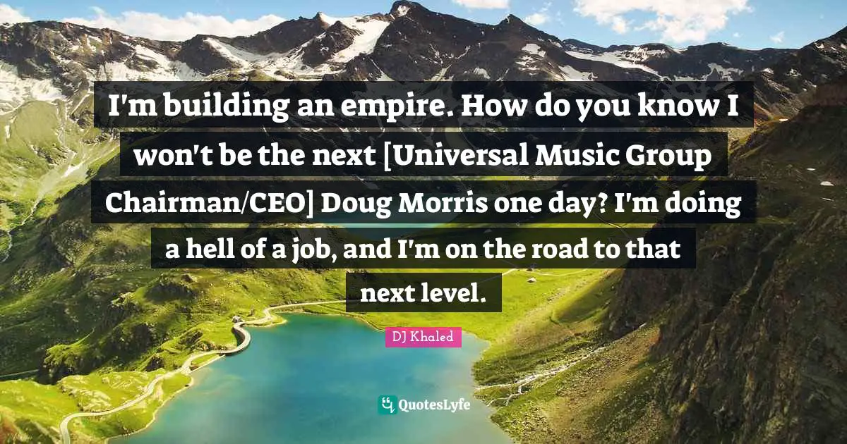 Next Level Quotes: "I'm building an empire. How do you know I won't be the next [Universal Music Group Chairman/CEO] Doug Morris one day? I'm doing a hell of a job, and I'm on the road to that next level."
