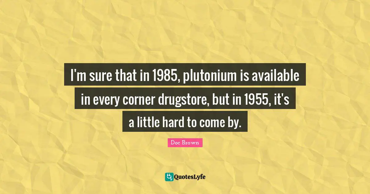 Available Quotes: "I'm sure that in 1985, plutonium is available in every corner drugstore, but in 1955, it's a little hard to come by."