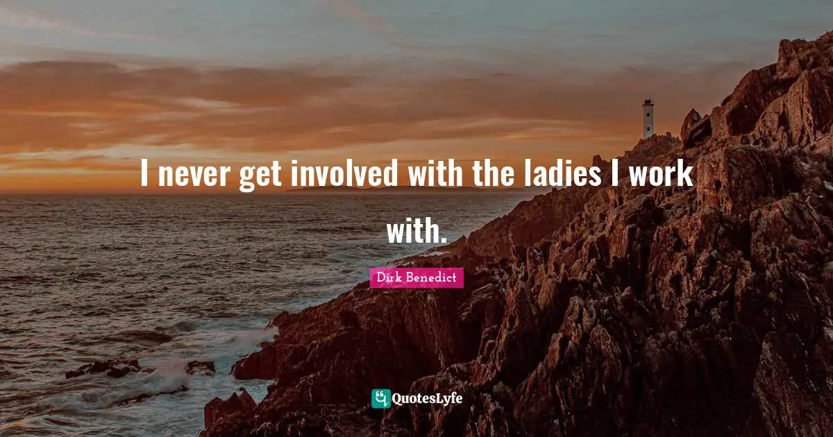 I never get involved with the ladies I work with.