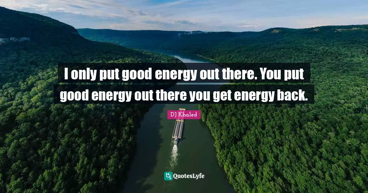 DJ Khaled Quotes: "I only put good energy out there. You put good energy out there you get energy back."