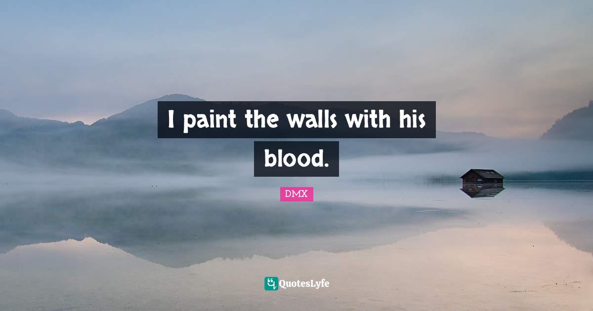 I paint the walls with his blood.