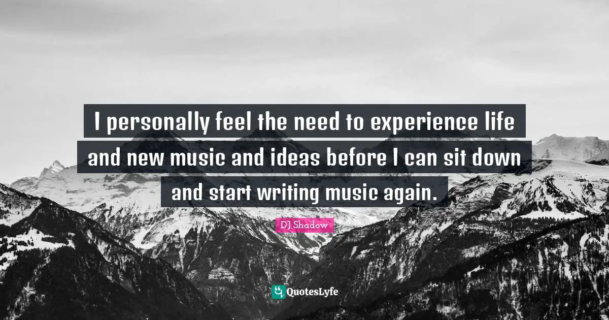 I personally feel the need to experience life and new music and ideas before I can sit down and start writing music again.