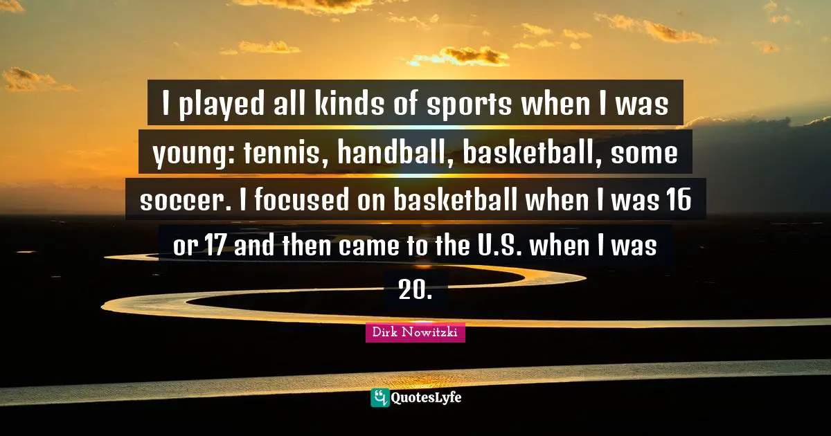 I played all kinds of sports when I was young: tennis, handball, basketball, some soccer. I focused on basketball when I was 16 or 17 and then came to the U.S. when I was 20.