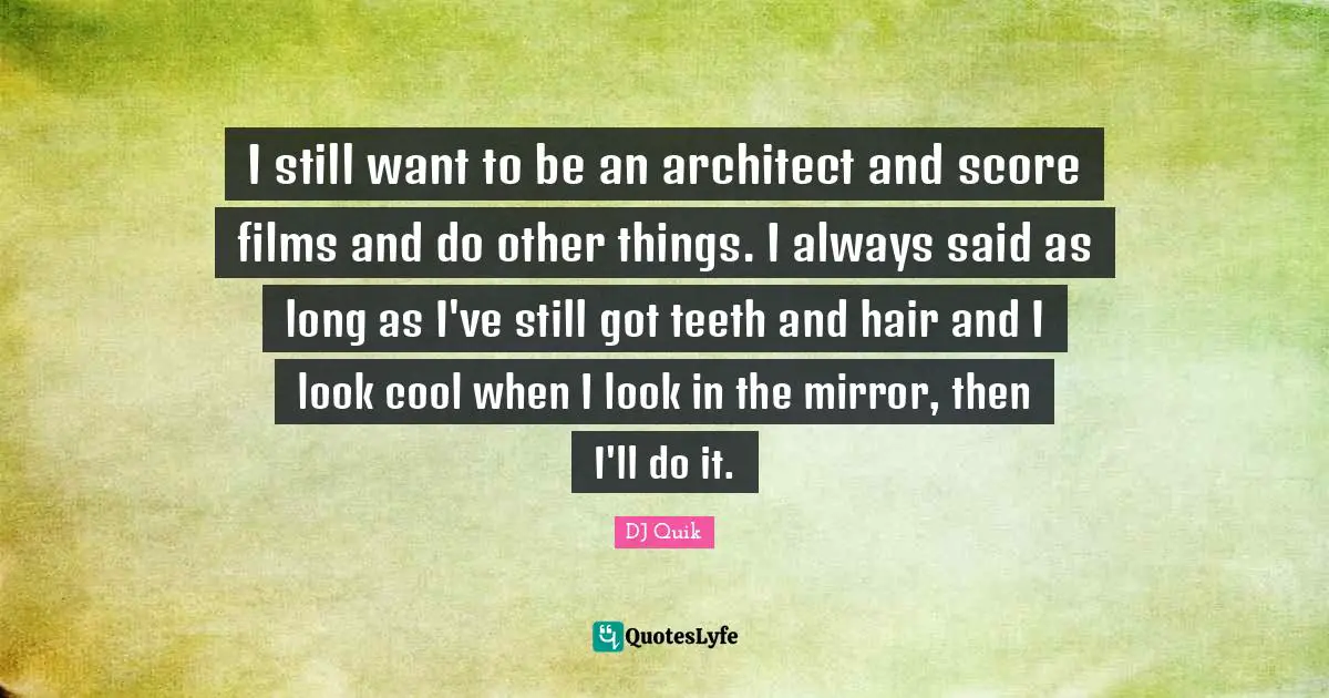 I still want to be an architect and score films and do other things. I always said as long as I've still got teeth and hair and I look cool when I look in the mirror, then I'll do it.