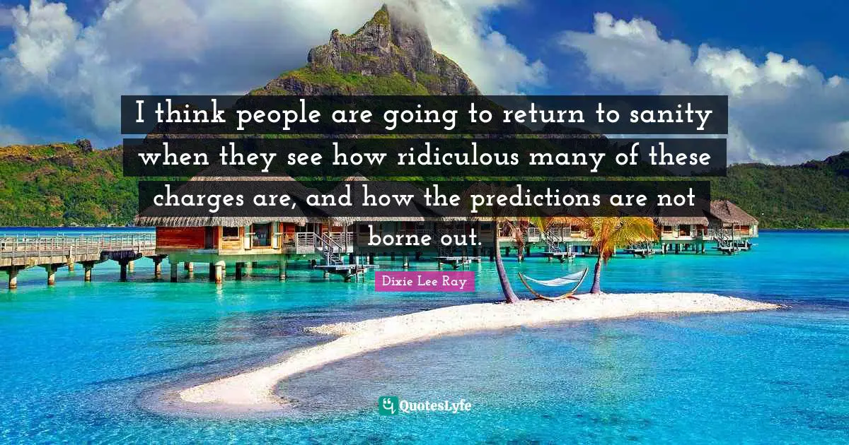 Dixie Lee Ray Quotes: "I think people are going to return to sanity when they see how ridiculous many of these charges are, and how the predictions are not borne out."