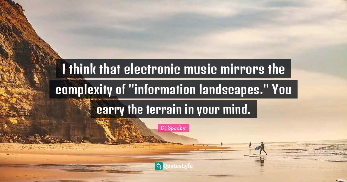 I think that electronic music mirrors the complexity of "information landscapes." You carry the terrain in your mind.