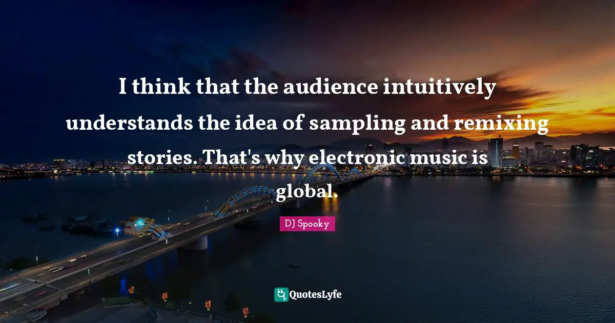 I think that the audience intuitively understands the idea of sampling and remixing stories. That's why electronic music is global.