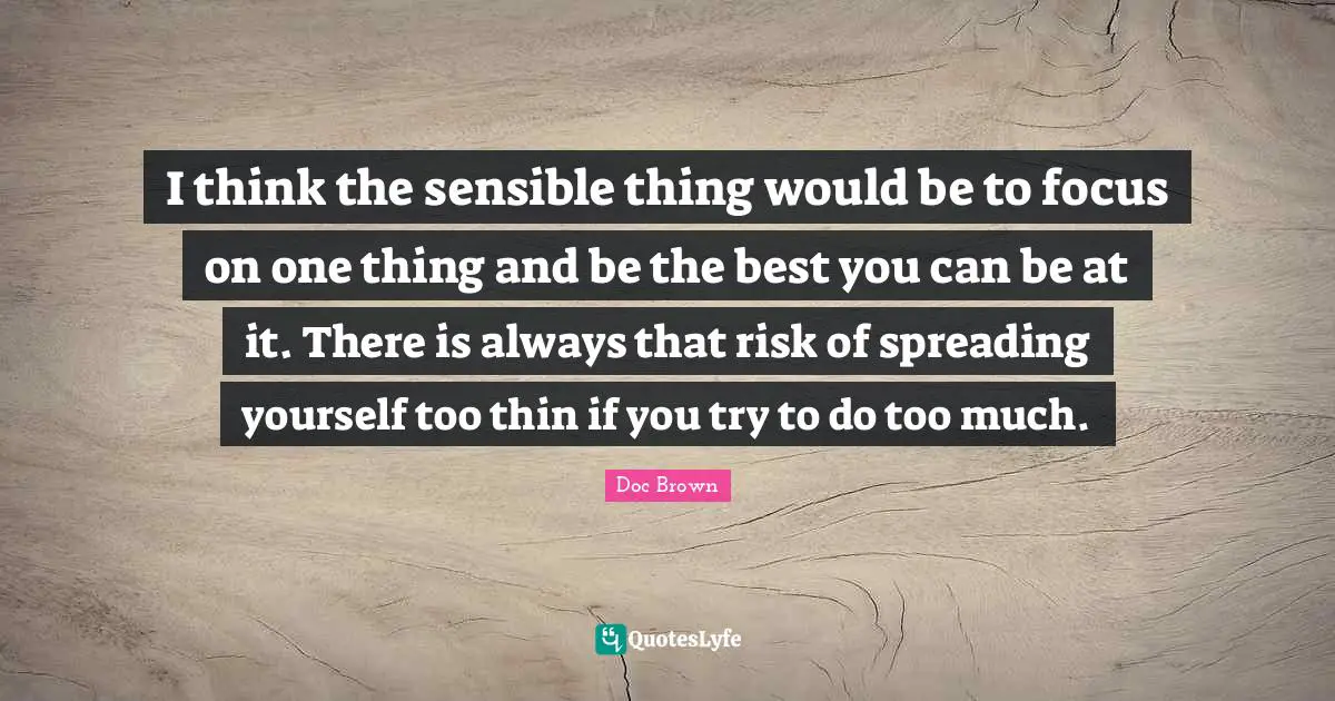 I think the sensible thing would be to focus on one thing and be the best you can be at it. There is always that risk of spreading yourself too thin if you try to do too much.