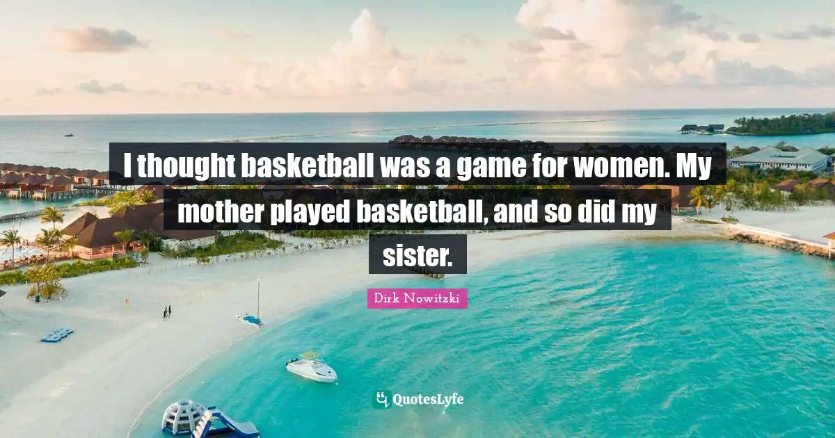 I thought basketball was a game for women. My mother played basketball, and so did my sister.