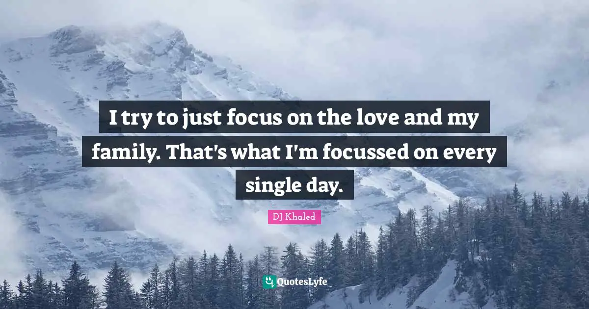 DJ Khaled Quotes: "I try to just focus on the love and my family. That's what I'm focussed on every single day."