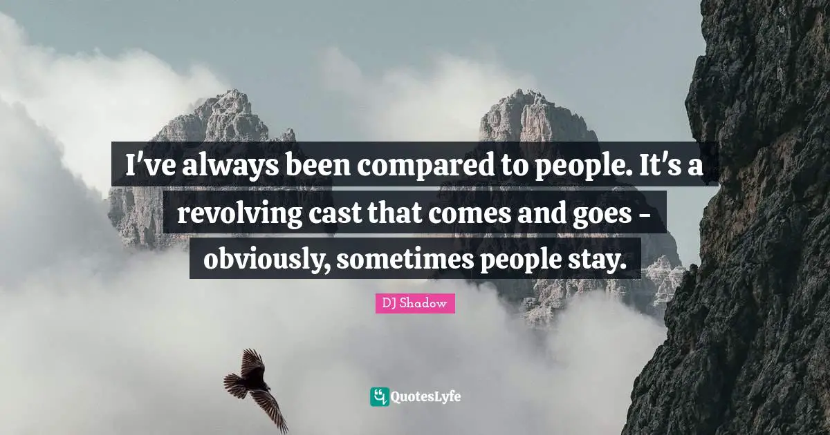 I've always been compared to people. It's a revolving cast that comes and goes - obviously, sometimes people stay.