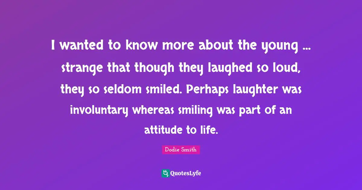 I wanted to know more about the young ... strange that though they laughed so loud, they so seldom smiled. Perhaps laughter was involuntary whereas smiling was part of an attitude to life.