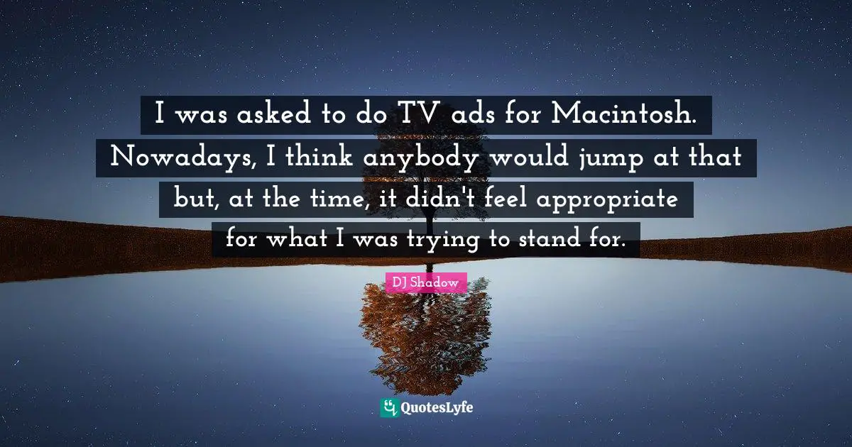 I was asked to do TV ads for Macintosh. Nowadays, I think anybody would jump at that but, at the time, it didn't feel appropriate for what I was trying to stand for.