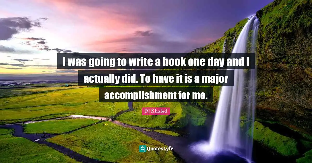 I was going to write a book one day and I actually did. To have it is a major accomplishment for me.