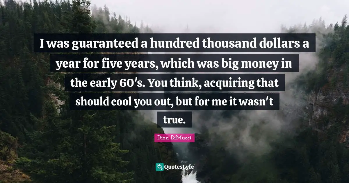 I was guaranteed a hundred thousand dollars a year for five years, which was big money in the early 60's. You think, acquiring that should cool you out, but for me it wasn't true.