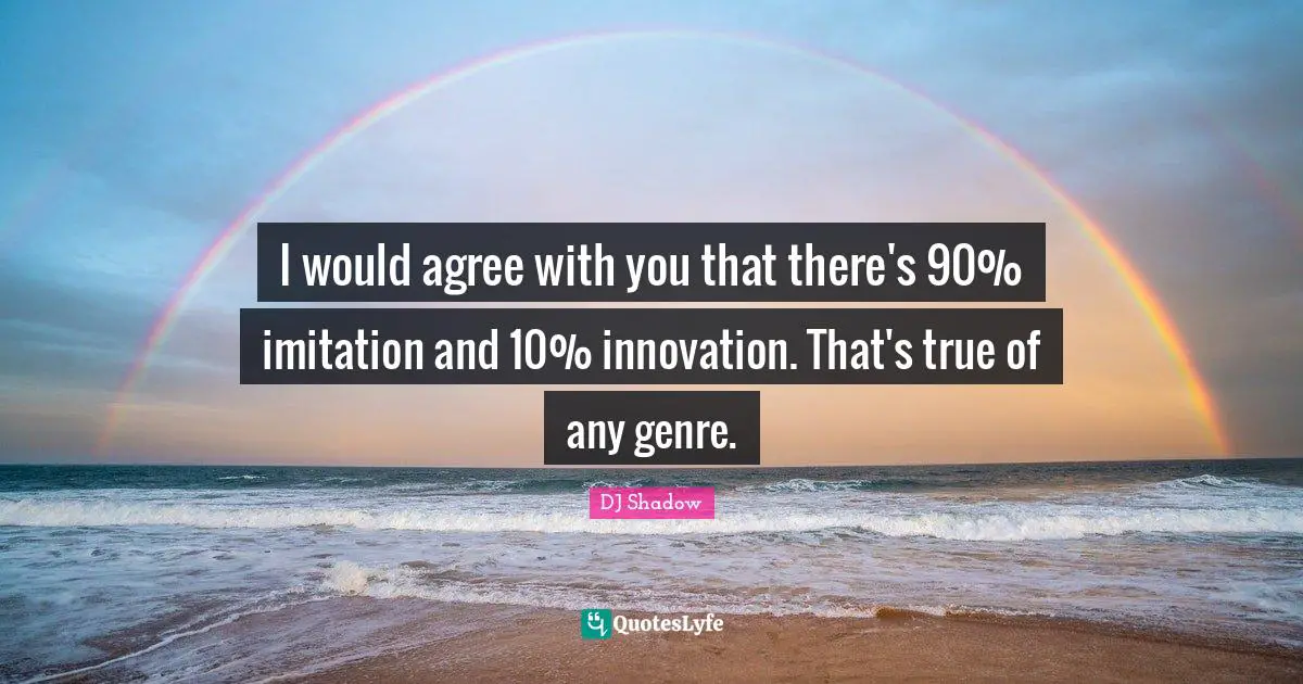 I would agree with you that there's 90% imitation and 10% innovation. That's true of any genre.