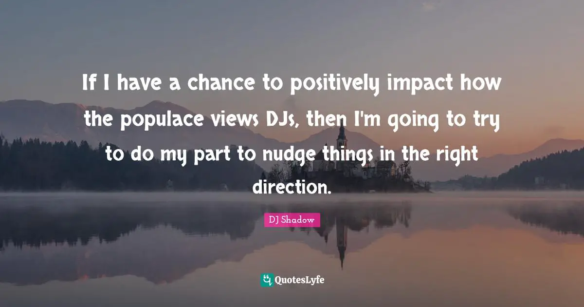 Nudge Quotes: "If I have a chance to positively impact how the populace views DJs, then I'm going to try to do my part to nudge things in the right direction."
