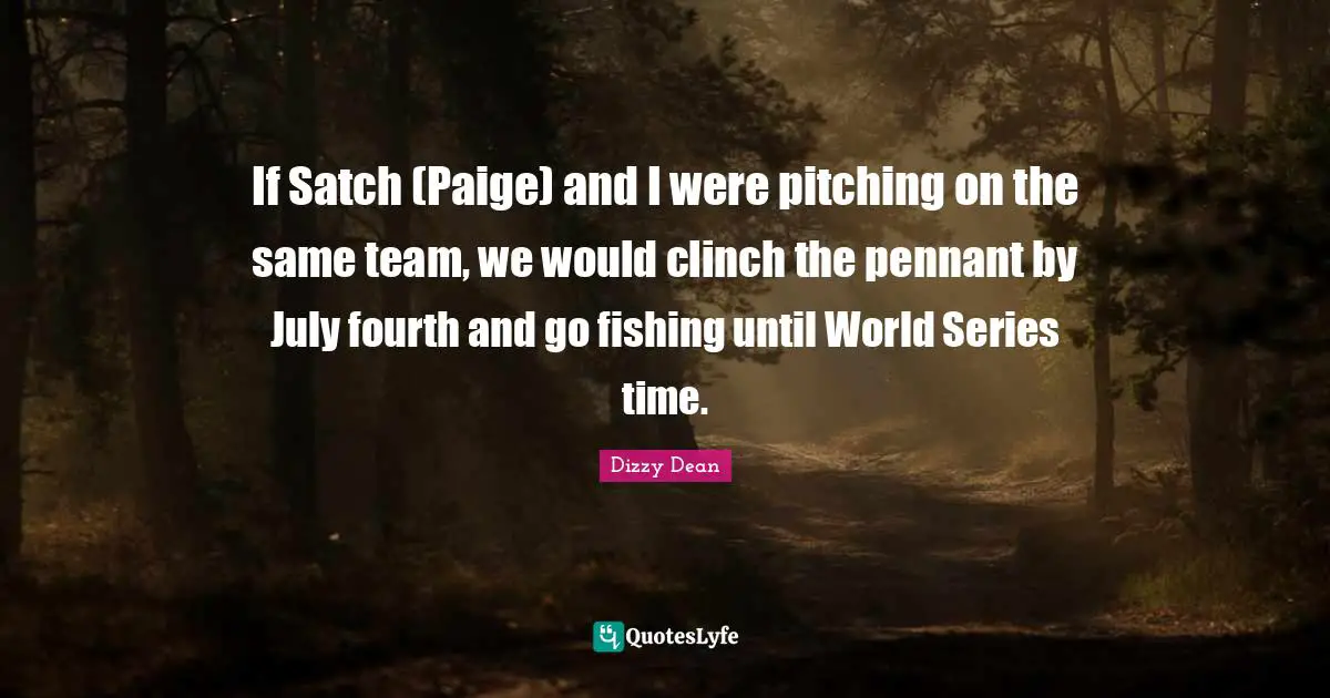 Series Quotes: "If Satch (Paige) and I were pitching on the same team, we would clinch the pennant by July fourth and go fishing until World Series time."