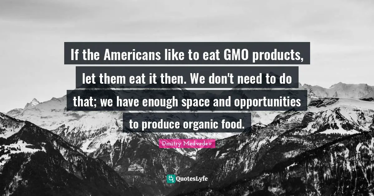 If the Americans like to eat GMO products, let them eat it then. We don't need to do that; we have enough space and opportunities to produce organic food.
