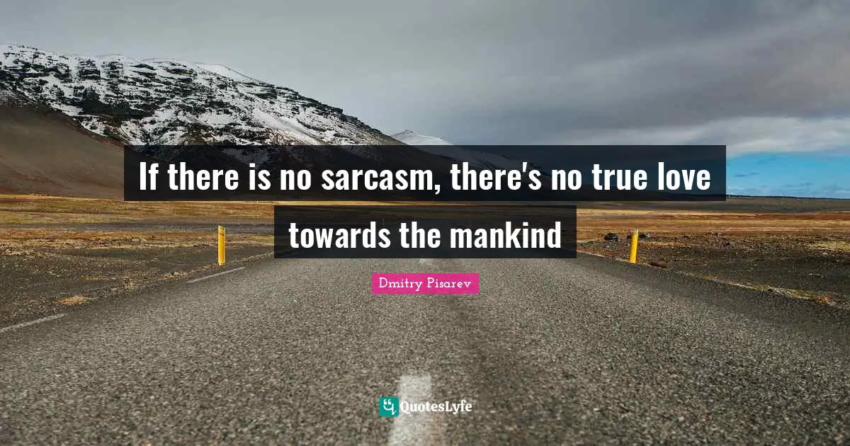 If there is no sarcasm, there's no true love towards the mankind