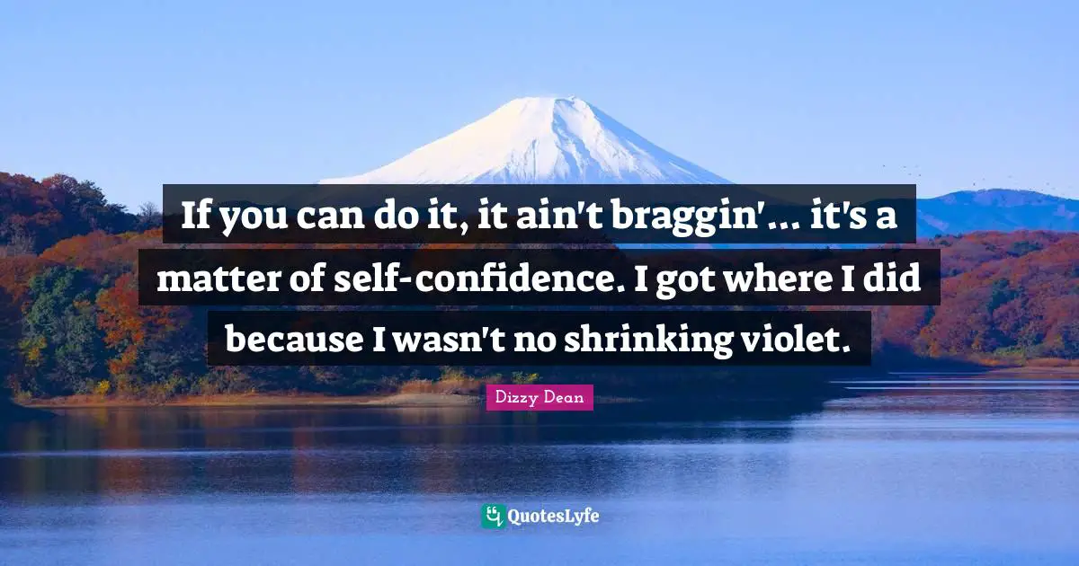 If you can do it, it ain't braggin'... it's a matter of self-confidence. I got where I did because I wasn't no shrinking violet.
