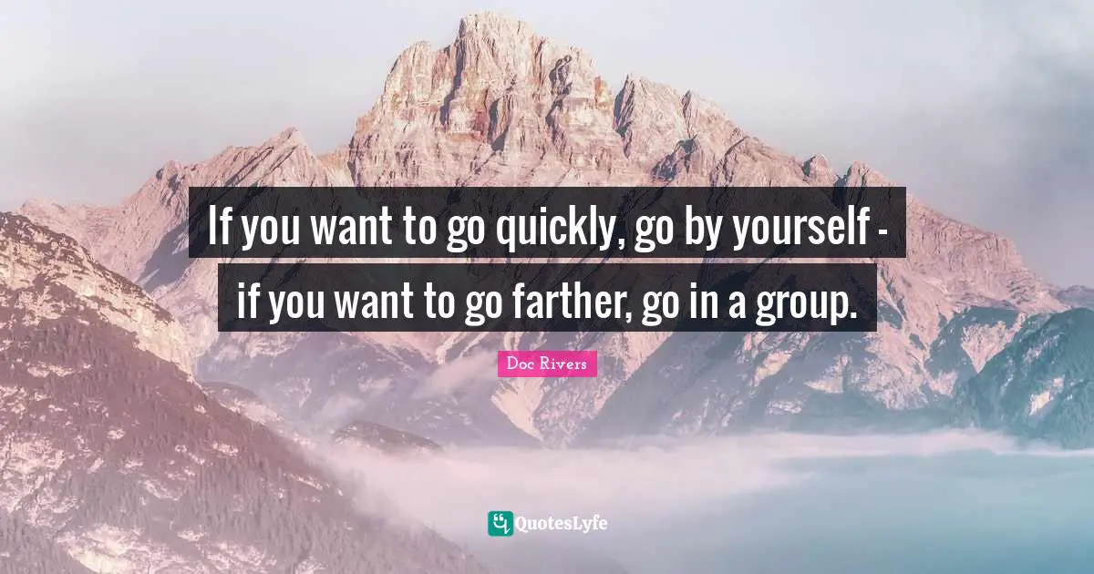 If you want to go quickly, go by yourself - if you want to go farther, go in a group.