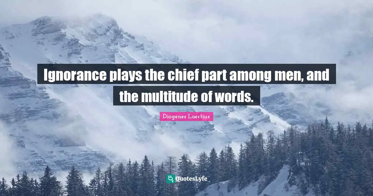 Ignorance plays the chief part among men, and the multitude of words.