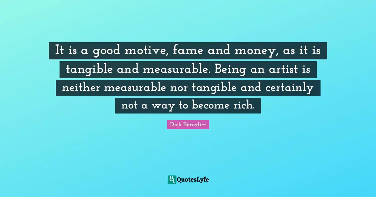 It is a good motive, fame and money, as it is tangible and measurable. Being an artist is neither measurable nor tangible and certainly not a way to become rich.