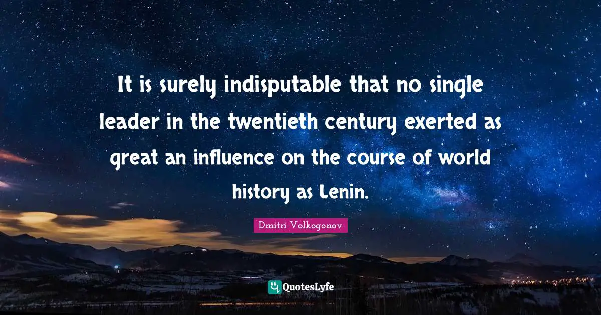 Twentieth Century Quotes: "It is surely indisputable that no single leader in the twentieth century exerted as great an influence on the course of world history as Lenin."