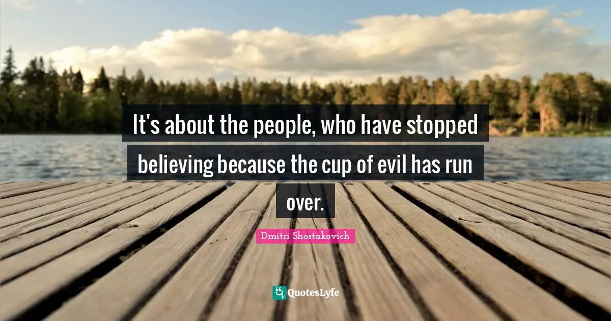 Dmitri Shostakovich Quotes: "It's about the people, who have stopped believing because the cup of evil has run over."