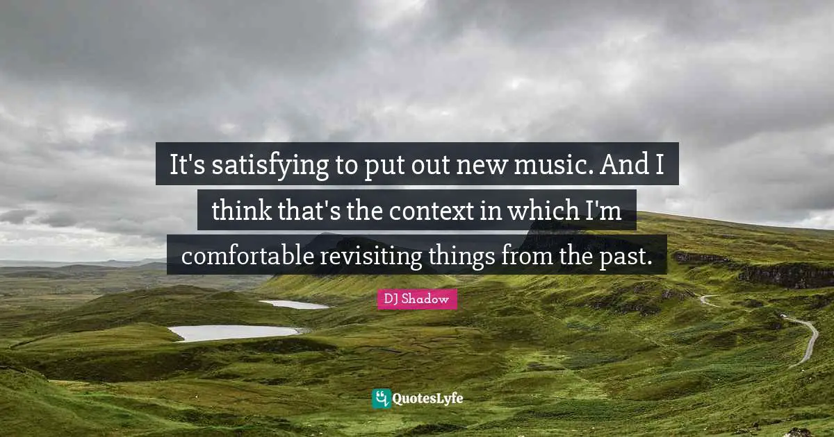 It's satisfying to put out new music. And I think that's the context in which I'm comfortable revisiting things from the past.