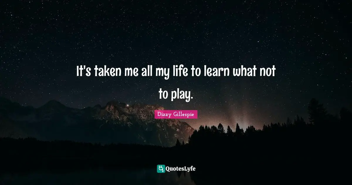 Dizzy Gillespie Quotes: It's taken me all my life to learn what not to play.