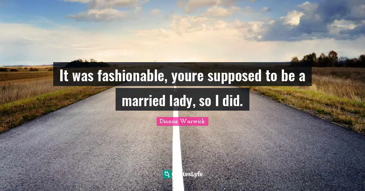 It was fashionable, youre supposed to be a married lady, so I did.