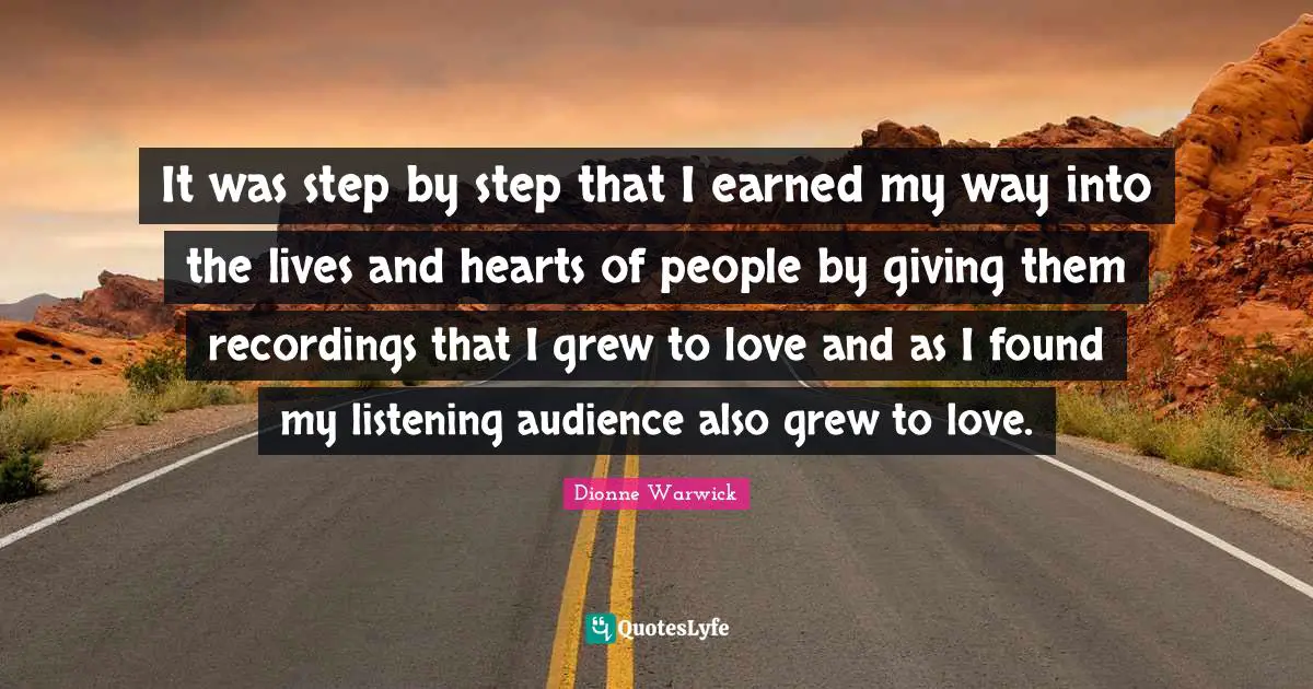 It was step by step that I earned my way into the lives and hearts of people by giving them recordings that I grew to love and as I found my listening audience also grew to love.