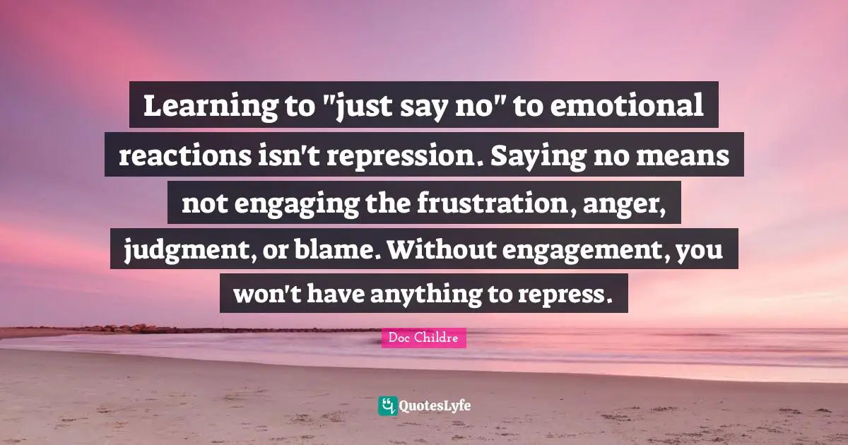 Learning to "just say no" to emotional reactions isn't repression. Saying no means not engaging the frustration, anger, judgment, or blame. Without engagement, you won't have anything to repress.
