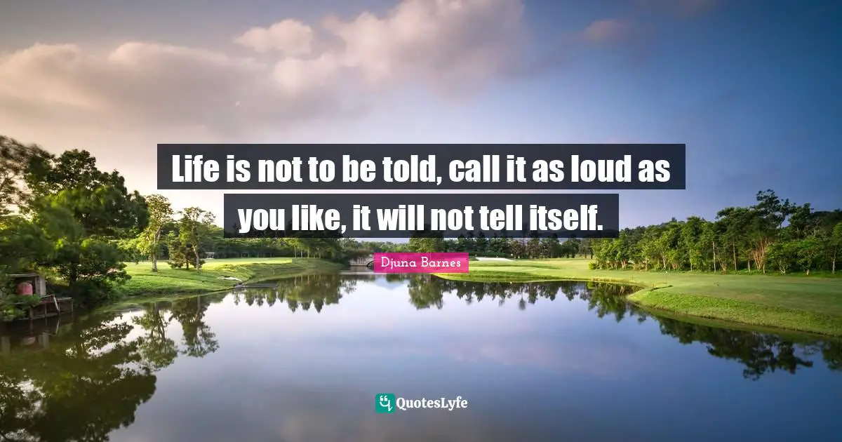 Life is not to be told, call it as loud as you like, it will not tell itself.
