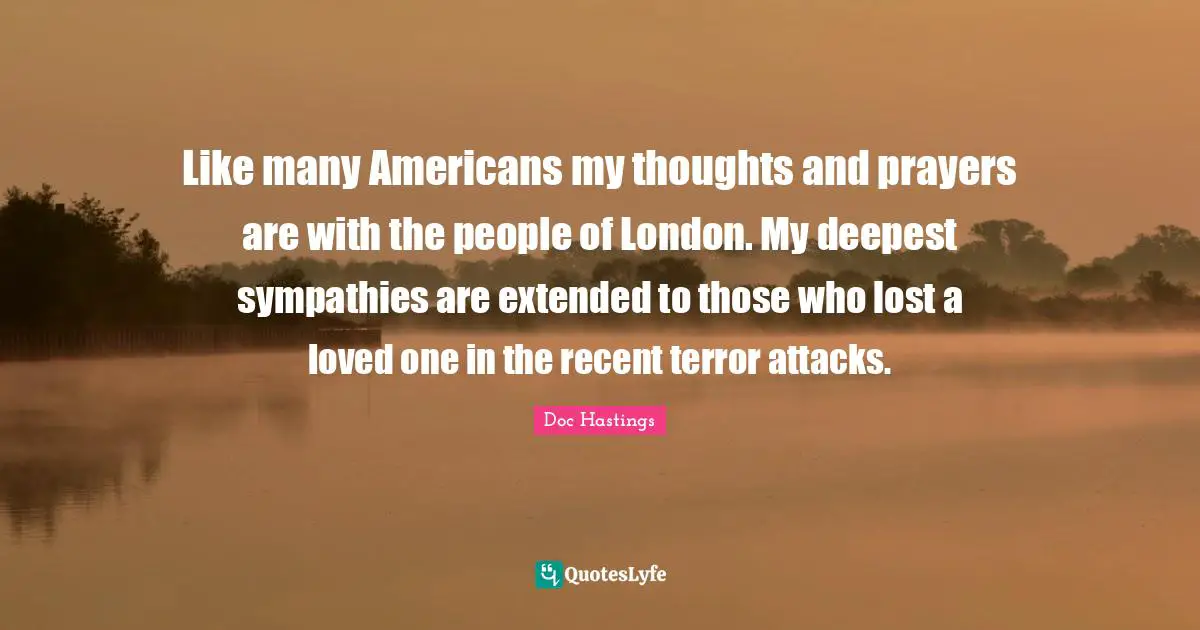 Like many Americans my thoughts and prayers are with the people of London. My deepest sympathies are extended to those who lost a loved one in the recent terror attacks.