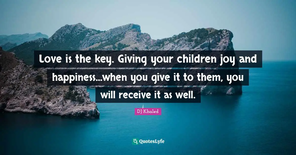 DJ Khaled Quotes: "Love is the key. Giving your children joy and happiness...when you give it to them, you will receive it as well."