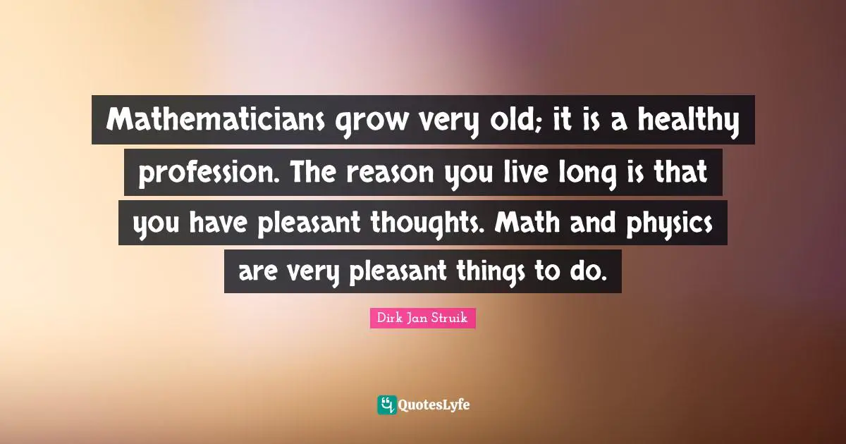 Mathematicians grow very old; it is a healthy profession. The reason you live long is that you have pleasant thoughts. Math and physics are very pleasant things to do.