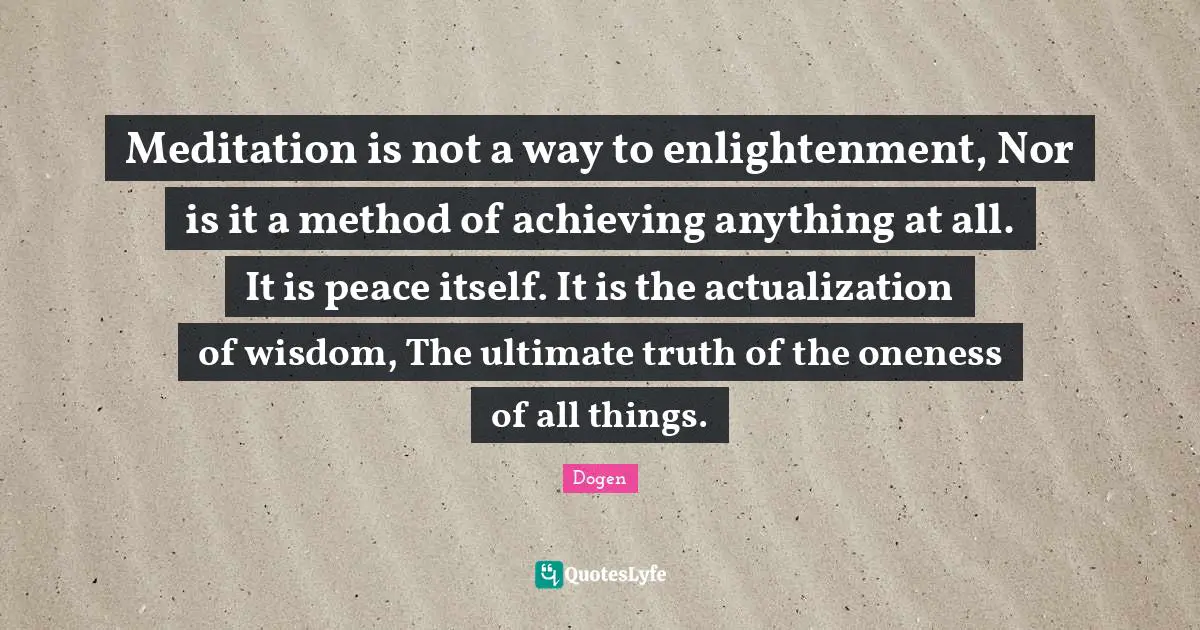 Enlightenment Quotes: "Meditation is not a way to enlightenment, Nor is it a method of achieving anything at all. It is peace itself. It is the actualization of wisdom, The ultimate truth of the oneness of all things."