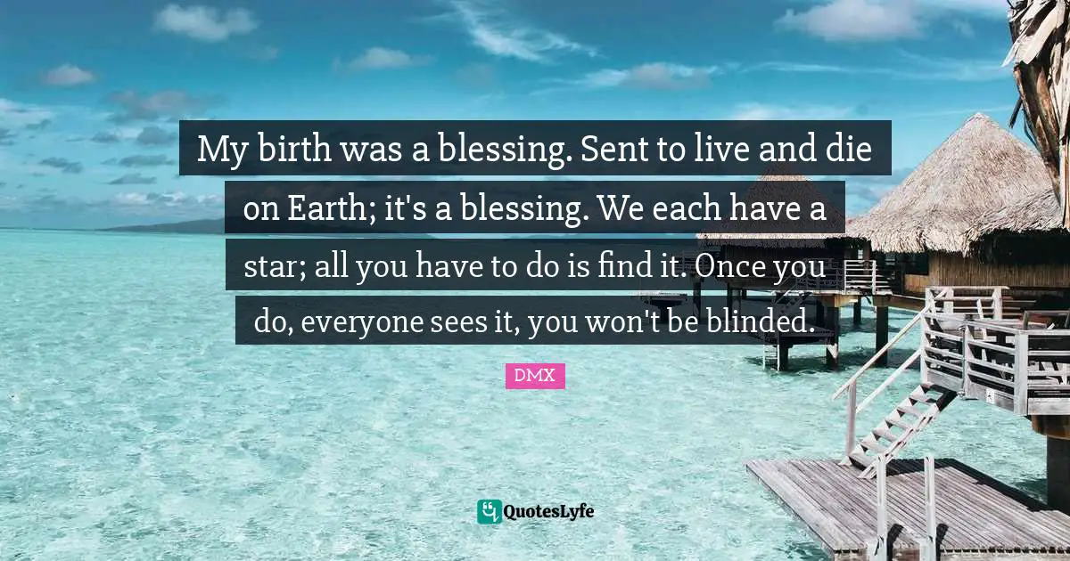 Blessing Quotes: "My birth was a blessing. Sent to live and die on Earth; it's a blessing. We each have a star; all you have to do is find it. Once you do, everyone sees it, you won't be blinded."