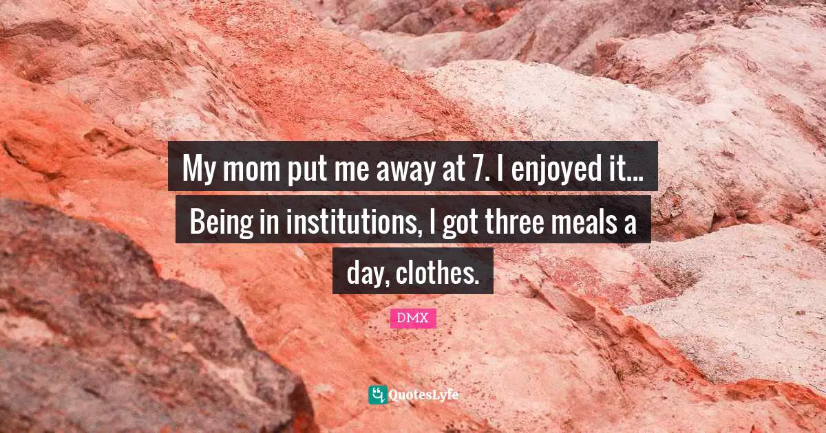 My mom put me away at 7. I enjoyed it... Being in institutions, I got three meals a day, clothes.
