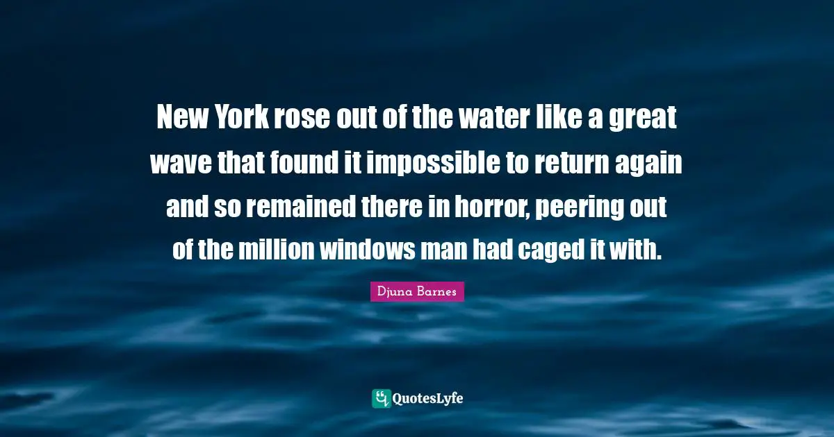 Caged Quotes: "New York rose out of the water like a great wave that found it impossible to return again and so remained there in horror, peering out of the million windows man had caged it with."