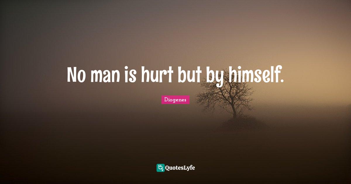 No man is hurt but by himself.